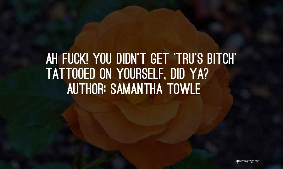 Samantha Towle Quotes: Ah Fuck! You Didn't Get 'tru's Bitch' Tattooed On Yourself, Did Ya?