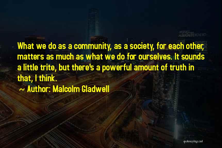 Malcolm Gladwell Quotes: What We Do As A Community, As A Society, For Each Other, Matters As Much As What We Do For