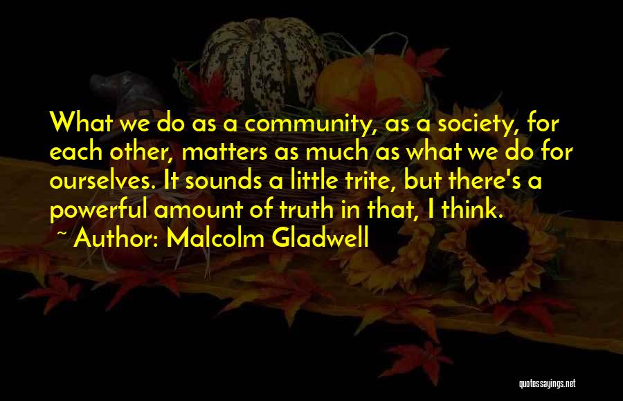 Malcolm Gladwell Quotes: What We Do As A Community, As A Society, For Each Other, Matters As Much As What We Do For