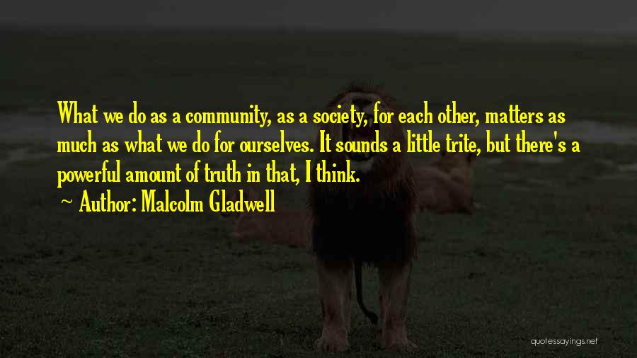 Malcolm Gladwell Quotes: What We Do As A Community, As A Society, For Each Other, Matters As Much As What We Do For