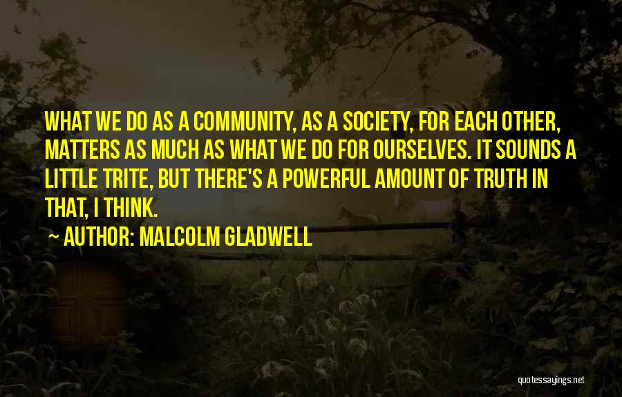 Malcolm Gladwell Quotes: What We Do As A Community, As A Society, For Each Other, Matters As Much As What We Do For