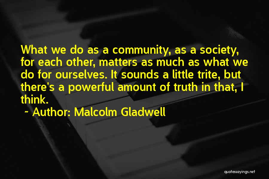 Malcolm Gladwell Quotes: What We Do As A Community, As A Society, For Each Other, Matters As Much As What We Do For