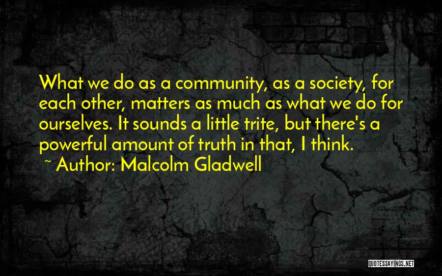 Malcolm Gladwell Quotes: What We Do As A Community, As A Society, For Each Other, Matters As Much As What We Do For