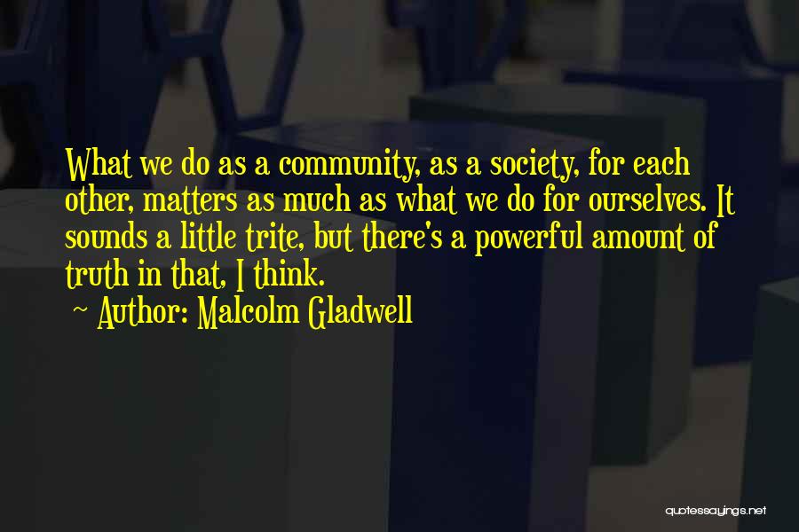 Malcolm Gladwell Quotes: What We Do As A Community, As A Society, For Each Other, Matters As Much As What We Do For