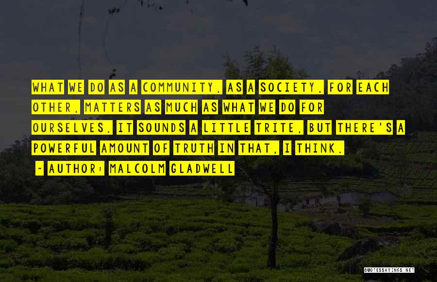 Malcolm Gladwell Quotes: What We Do As A Community, As A Society, For Each Other, Matters As Much As What We Do For