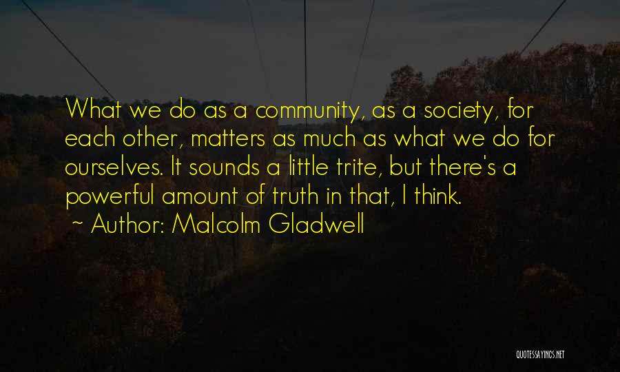 Malcolm Gladwell Quotes: What We Do As A Community, As A Society, For Each Other, Matters As Much As What We Do For