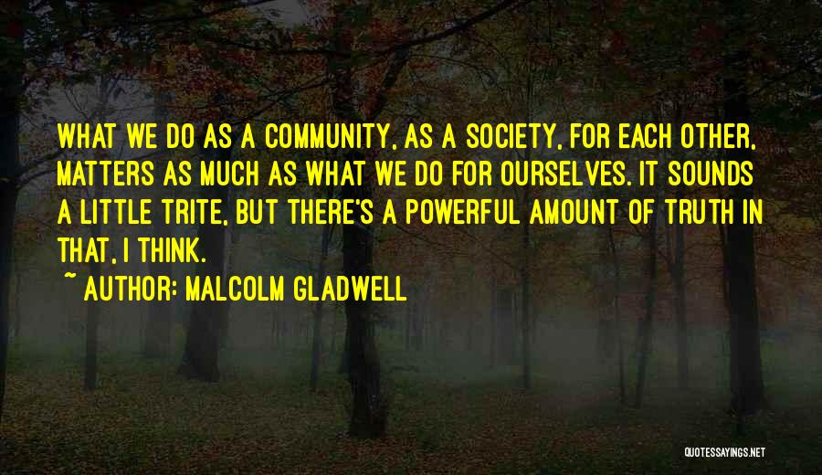 Malcolm Gladwell Quotes: What We Do As A Community, As A Society, For Each Other, Matters As Much As What We Do For