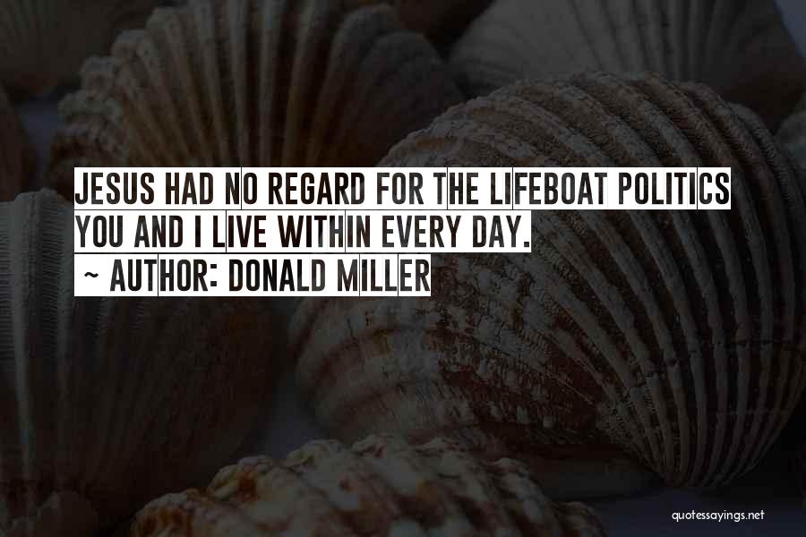 Donald Miller Quotes: Jesus Had No Regard For The Lifeboat Politics You And I Live Within Every Day.