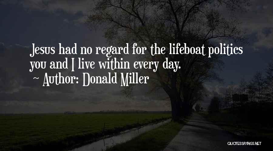 Donald Miller Quotes: Jesus Had No Regard For The Lifeboat Politics You And I Live Within Every Day.