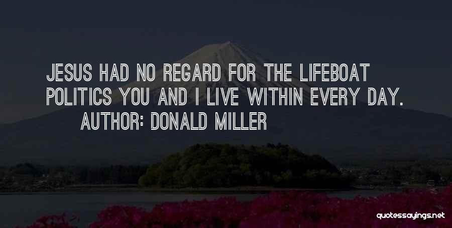 Donald Miller Quotes: Jesus Had No Regard For The Lifeboat Politics You And I Live Within Every Day.