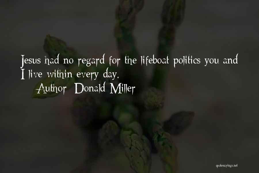 Donald Miller Quotes: Jesus Had No Regard For The Lifeboat Politics You And I Live Within Every Day.