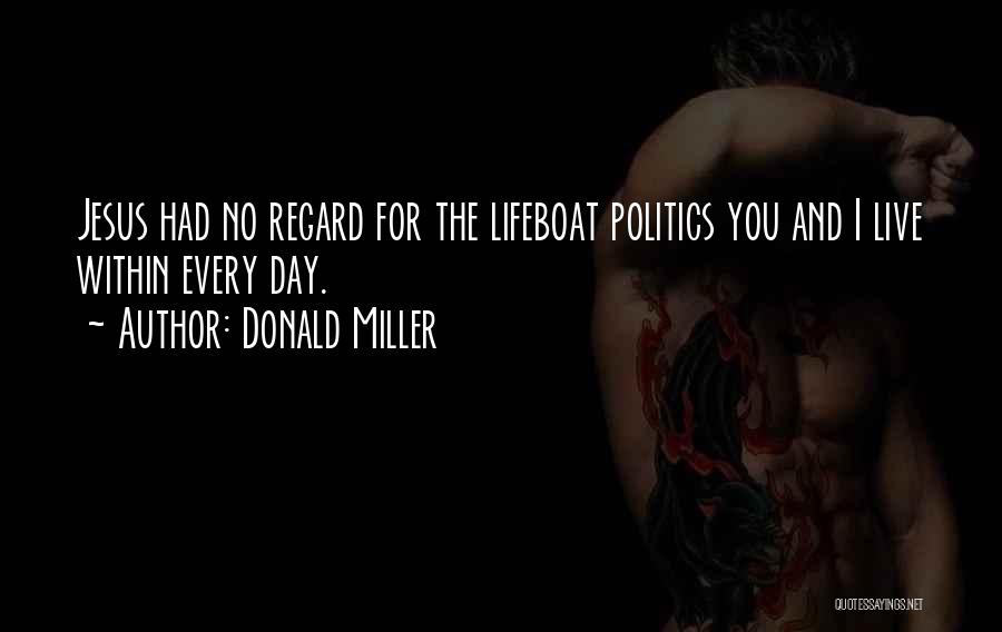 Donald Miller Quotes: Jesus Had No Regard For The Lifeboat Politics You And I Live Within Every Day.