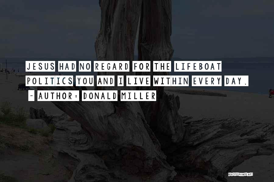 Donald Miller Quotes: Jesus Had No Regard For The Lifeboat Politics You And I Live Within Every Day.