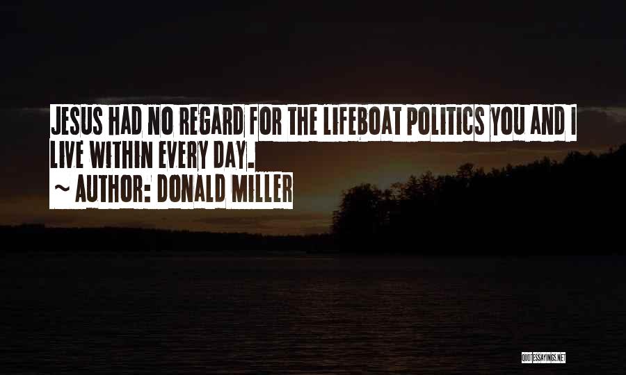 Donald Miller Quotes: Jesus Had No Regard For The Lifeboat Politics You And I Live Within Every Day.