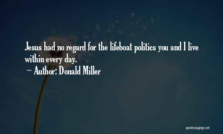 Donald Miller Quotes: Jesus Had No Regard For The Lifeboat Politics You And I Live Within Every Day.
