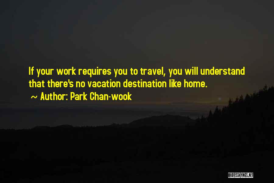 Park Chan-wook Quotes: If Your Work Requires You To Travel, You Will Understand That There's No Vacation Destination Like Home.