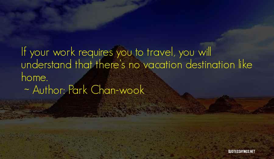 Park Chan-wook Quotes: If Your Work Requires You To Travel, You Will Understand That There's No Vacation Destination Like Home.
