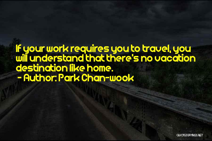 Park Chan-wook Quotes: If Your Work Requires You To Travel, You Will Understand That There's No Vacation Destination Like Home.