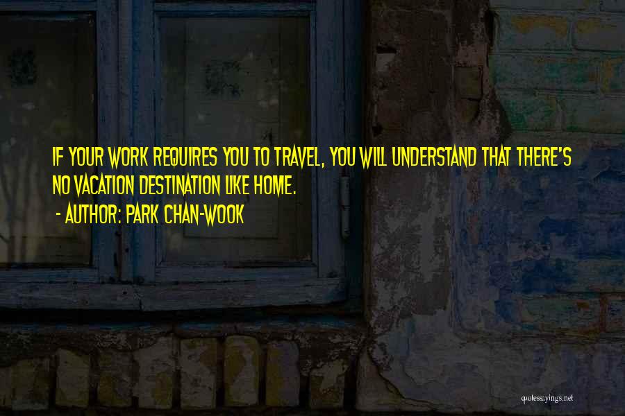 Park Chan-wook Quotes: If Your Work Requires You To Travel, You Will Understand That There's No Vacation Destination Like Home.
