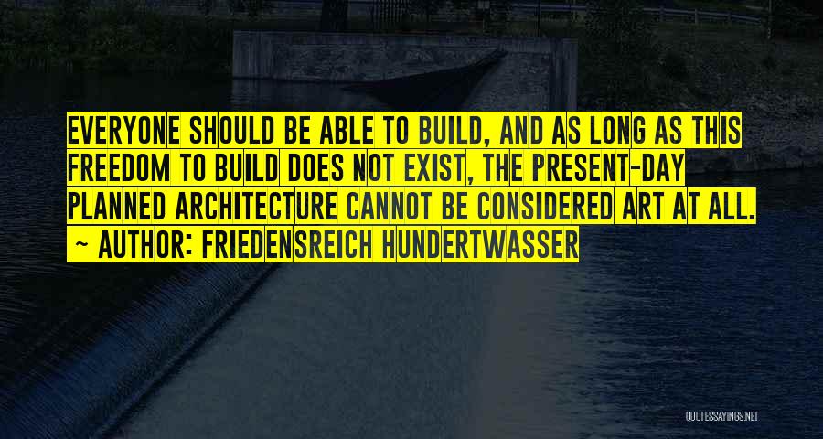 Friedensreich Hundertwasser Quotes: Everyone Should Be Able To Build, And As Long As This Freedom To Build Does Not Exist, The Present-day Planned