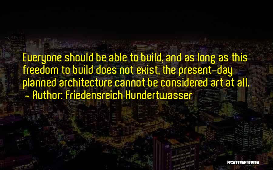 Friedensreich Hundertwasser Quotes: Everyone Should Be Able To Build, And As Long As This Freedom To Build Does Not Exist, The Present-day Planned