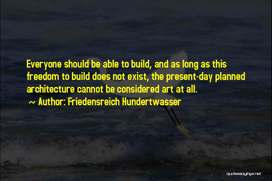 Friedensreich Hundertwasser Quotes: Everyone Should Be Able To Build, And As Long As This Freedom To Build Does Not Exist, The Present-day Planned