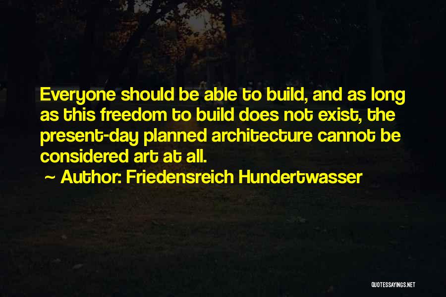 Friedensreich Hundertwasser Quotes: Everyone Should Be Able To Build, And As Long As This Freedom To Build Does Not Exist, The Present-day Planned