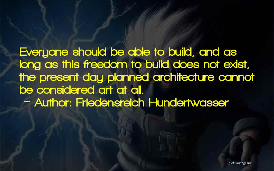 Friedensreich Hundertwasser Quotes: Everyone Should Be Able To Build, And As Long As This Freedom To Build Does Not Exist, The Present-day Planned