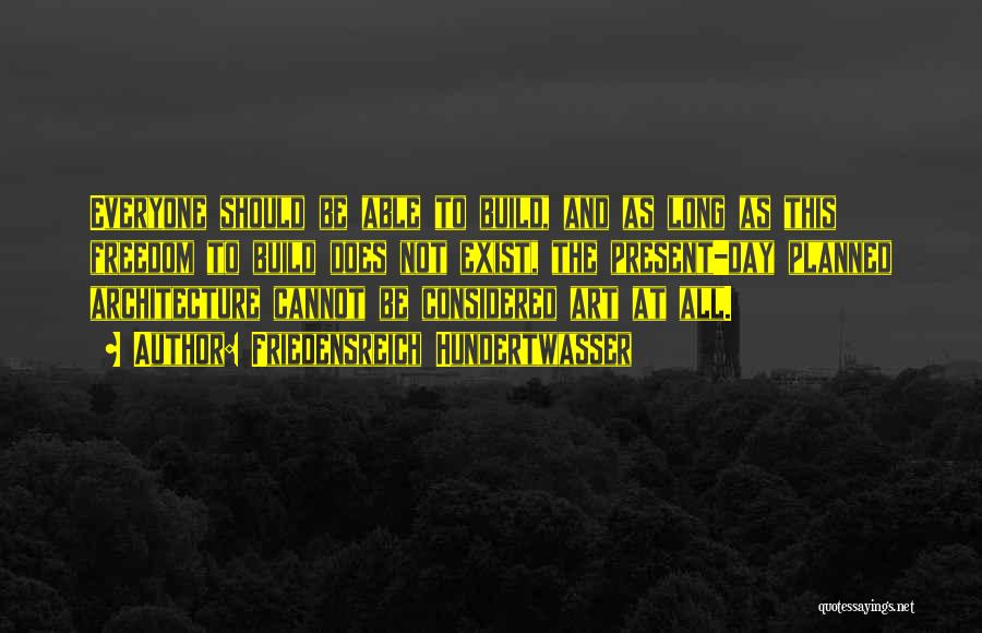 Friedensreich Hundertwasser Quotes: Everyone Should Be Able To Build, And As Long As This Freedom To Build Does Not Exist, The Present-day Planned