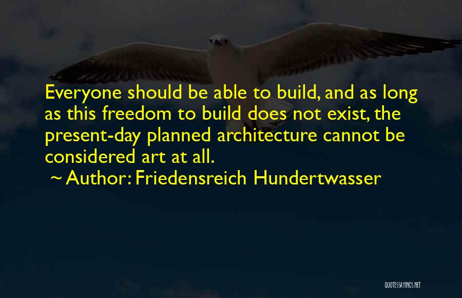 Friedensreich Hundertwasser Quotes: Everyone Should Be Able To Build, And As Long As This Freedom To Build Does Not Exist, The Present-day Planned