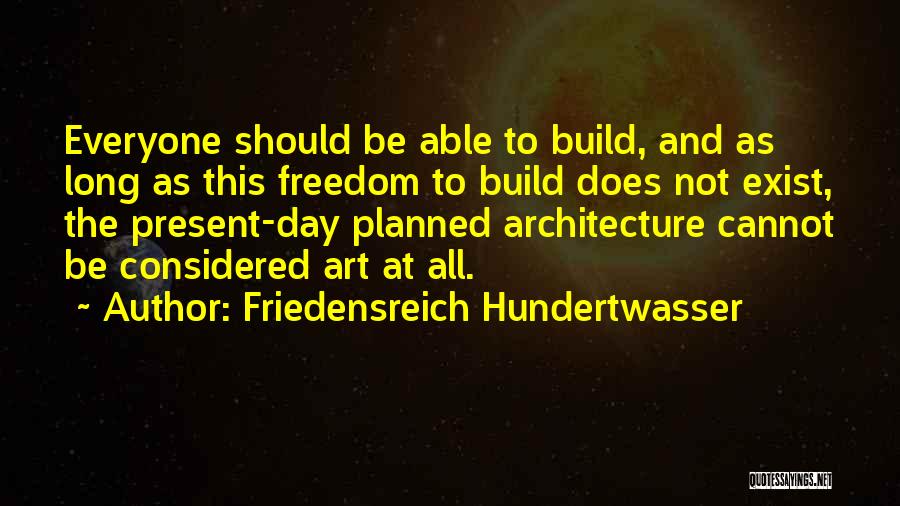 Friedensreich Hundertwasser Quotes: Everyone Should Be Able To Build, And As Long As This Freedom To Build Does Not Exist, The Present-day Planned