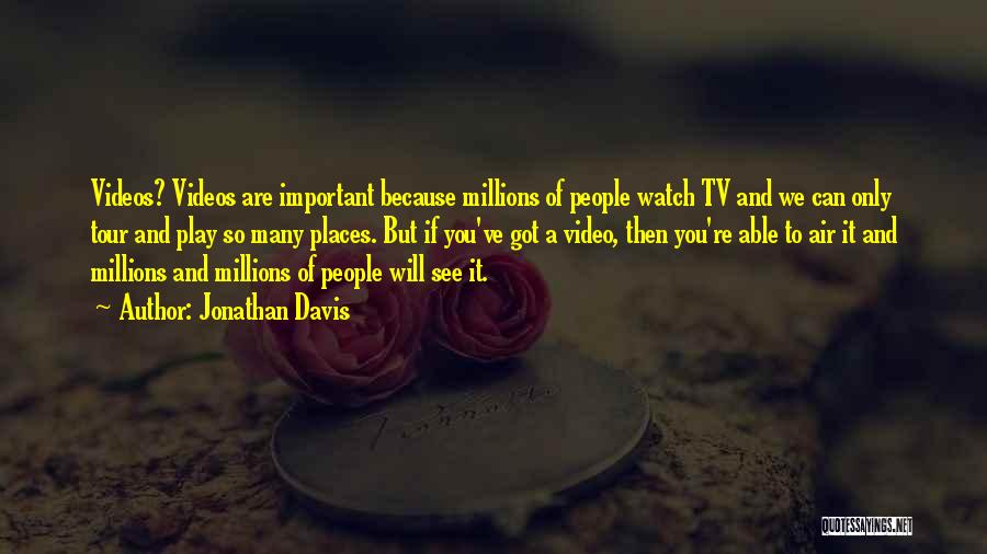 Jonathan Davis Quotes: Videos? Videos Are Important Because Millions Of People Watch Tv And We Can Only Tour And Play So Many Places.