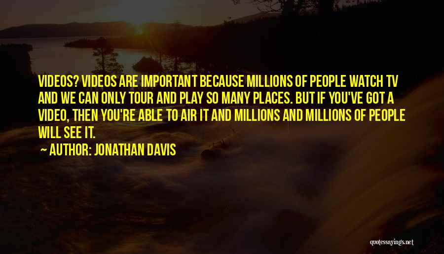 Jonathan Davis Quotes: Videos? Videos Are Important Because Millions Of People Watch Tv And We Can Only Tour And Play So Many Places.