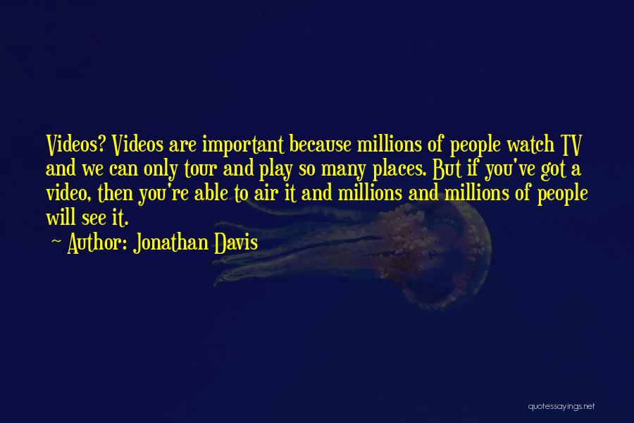 Jonathan Davis Quotes: Videos? Videos Are Important Because Millions Of People Watch Tv And We Can Only Tour And Play So Many Places.