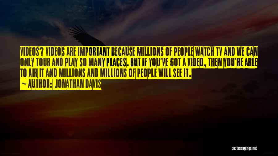Jonathan Davis Quotes: Videos? Videos Are Important Because Millions Of People Watch Tv And We Can Only Tour And Play So Many Places.