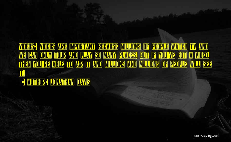 Jonathan Davis Quotes: Videos? Videos Are Important Because Millions Of People Watch Tv And We Can Only Tour And Play So Many Places.