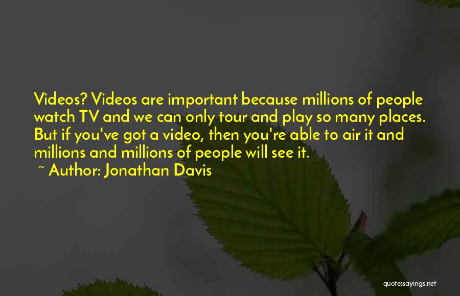 Jonathan Davis Quotes: Videos? Videos Are Important Because Millions Of People Watch Tv And We Can Only Tour And Play So Many Places.
