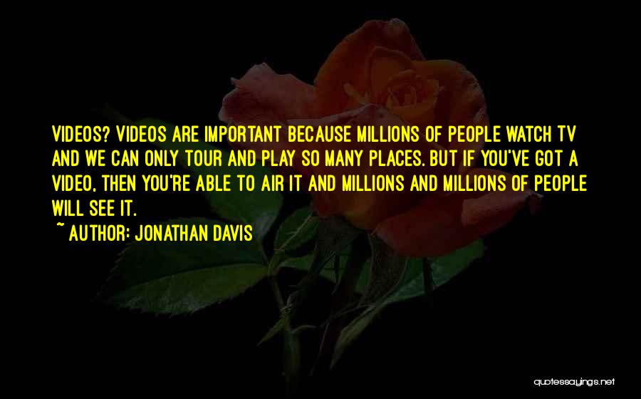 Jonathan Davis Quotes: Videos? Videos Are Important Because Millions Of People Watch Tv And We Can Only Tour And Play So Many Places.