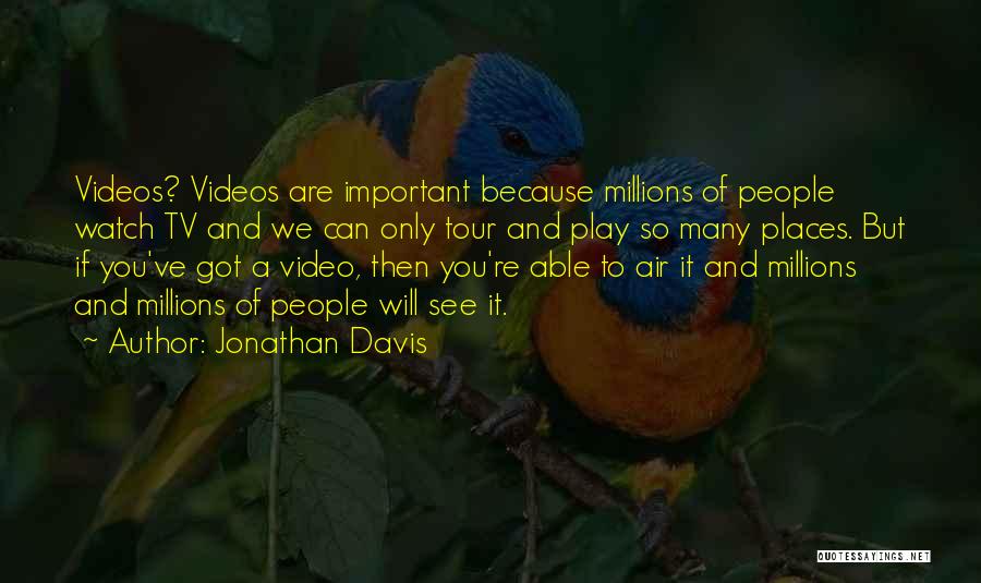 Jonathan Davis Quotes: Videos? Videos Are Important Because Millions Of People Watch Tv And We Can Only Tour And Play So Many Places.