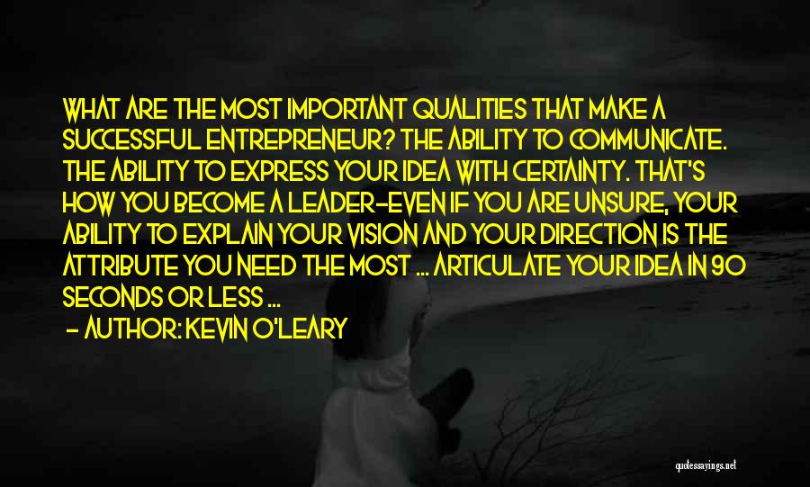 Kevin O'Leary Quotes: What Are The Most Important Qualities That Make A Successful Entrepreneur? The Ability To Communicate. The Ability To Express Your