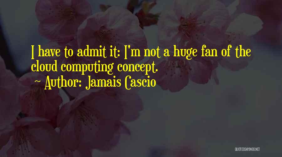 Jamais Cascio Quotes: I Have To Admit It: I'm Not A Huge Fan Of The Cloud Computing Concept.