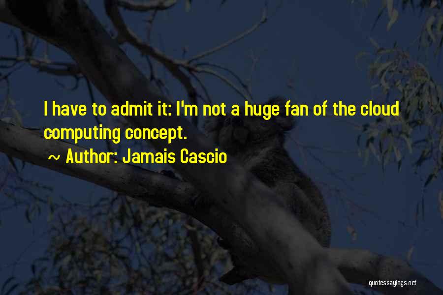 Jamais Cascio Quotes: I Have To Admit It: I'm Not A Huge Fan Of The Cloud Computing Concept.