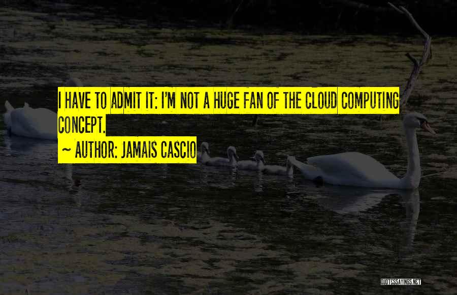 Jamais Cascio Quotes: I Have To Admit It: I'm Not A Huge Fan Of The Cloud Computing Concept.