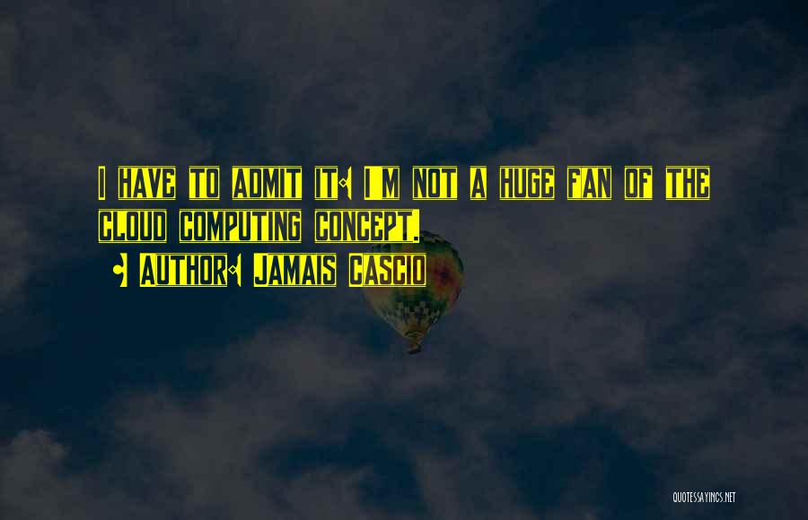 Jamais Cascio Quotes: I Have To Admit It: I'm Not A Huge Fan Of The Cloud Computing Concept.