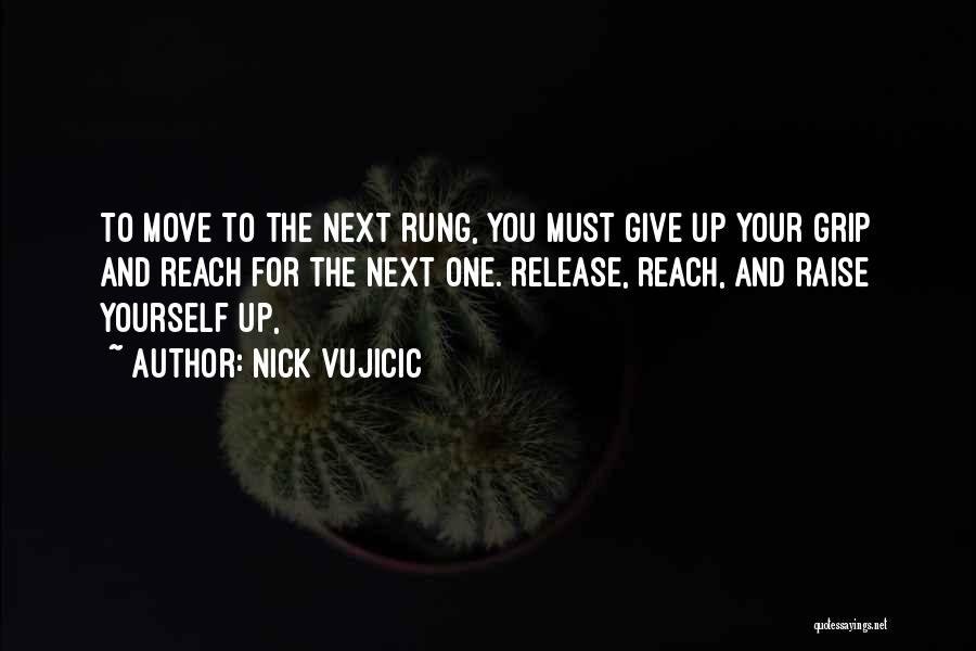 Nick Vujicic Quotes: To Move To The Next Rung, You Must Give Up Your Grip And Reach For The Next One. Release, Reach,