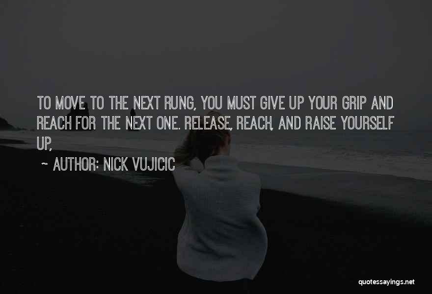 Nick Vujicic Quotes: To Move To The Next Rung, You Must Give Up Your Grip And Reach For The Next One. Release, Reach,