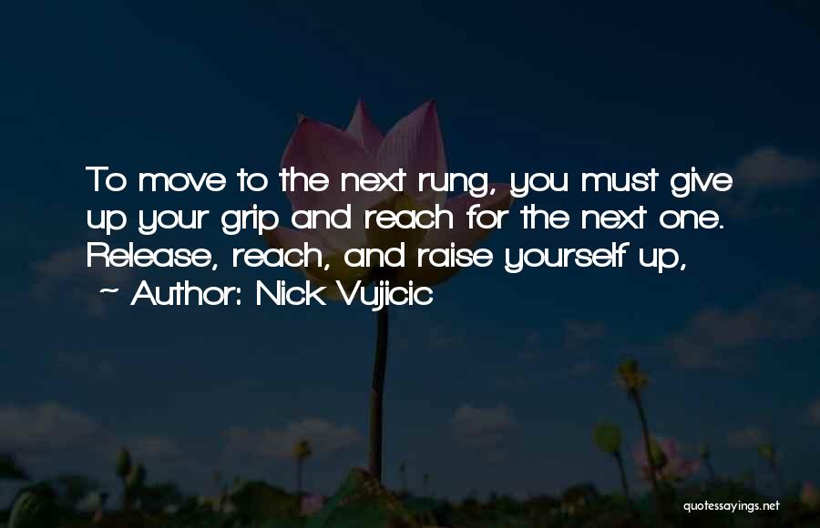 Nick Vujicic Quotes: To Move To The Next Rung, You Must Give Up Your Grip And Reach For The Next One. Release, Reach,