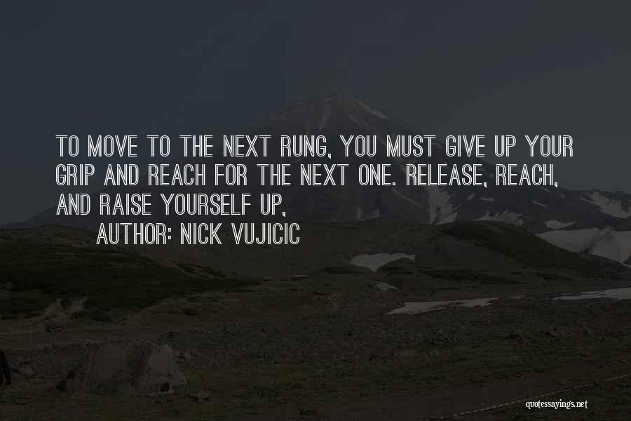 Nick Vujicic Quotes: To Move To The Next Rung, You Must Give Up Your Grip And Reach For The Next One. Release, Reach,