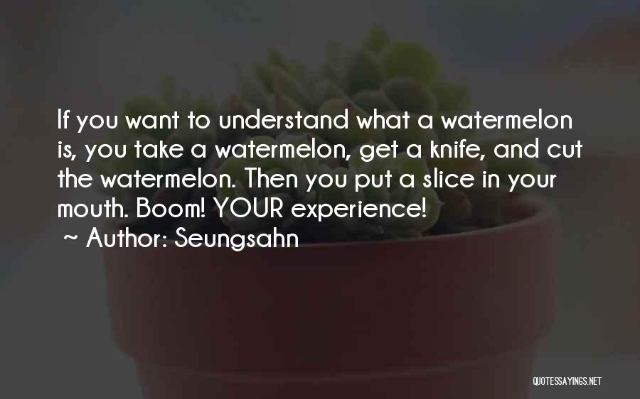 Seungsahn Quotes: If You Want To Understand What A Watermelon Is, You Take A Watermelon, Get A Knife, And Cut The Watermelon.