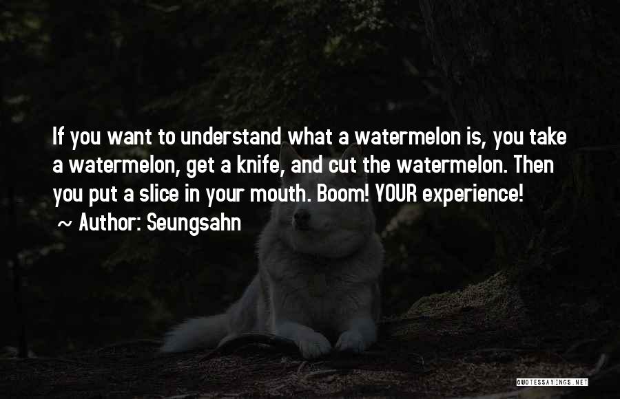 Seungsahn Quotes: If You Want To Understand What A Watermelon Is, You Take A Watermelon, Get A Knife, And Cut The Watermelon.